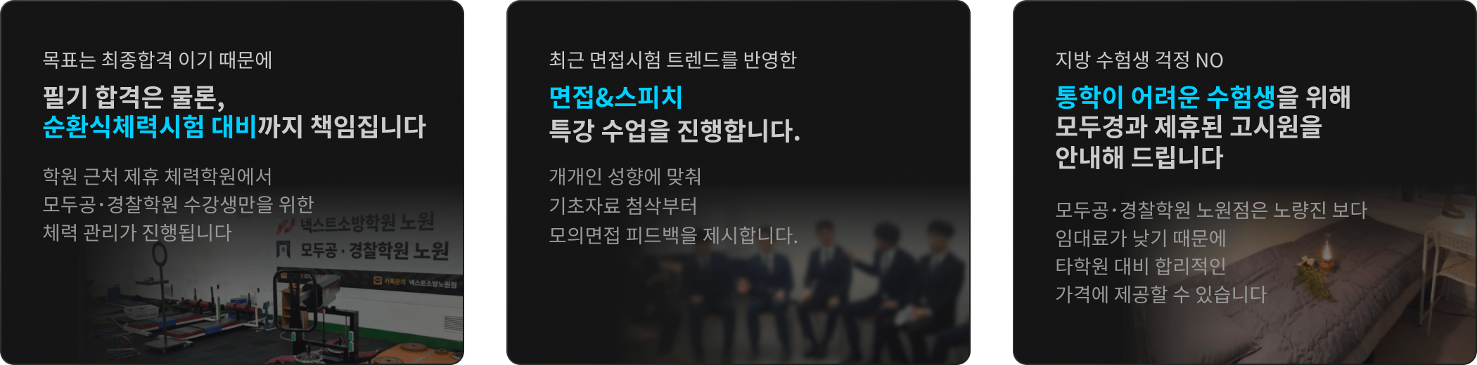목표는 최종합격 이기 때문에 필기 합격은 물론, 체력과 면접까지 책임집니다 / 최근 면접시험 트렌드를 반영한 면접&스피치 특강 수업을 진행합니다 / 지방 수험생 걱정 NO 통학이 어려운 수험생을 위해 모두경과 제휴된 고시원을 안내해 드립니다